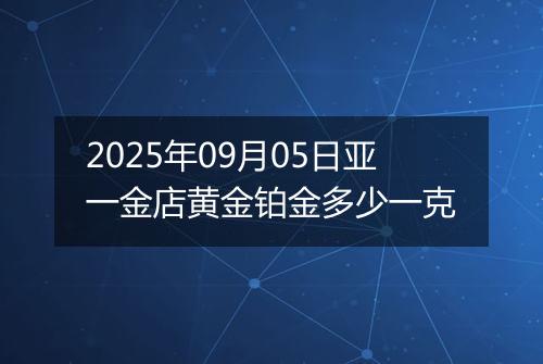 2025年09月05日亚一金店黄金铂金多少一克
