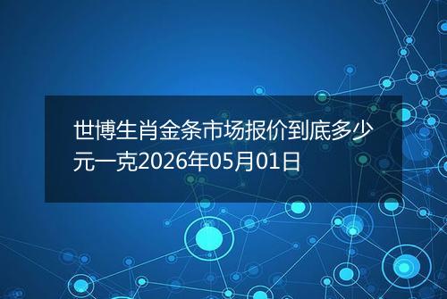 世博生肖金条市场报价到底多少元一克2026年05月01日