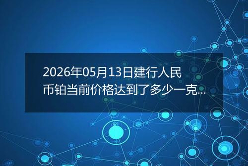 2026年05月13日建行人民币铂当前价格达到了多少一克2026年05月13日