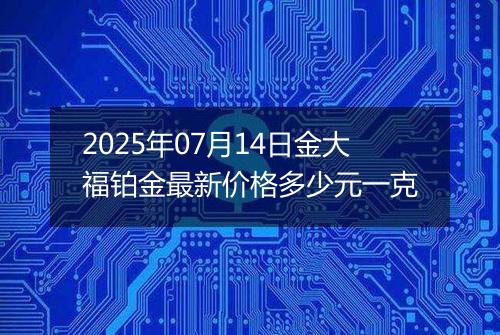 2025年07月14日金大福铂金最新价格多少元一克