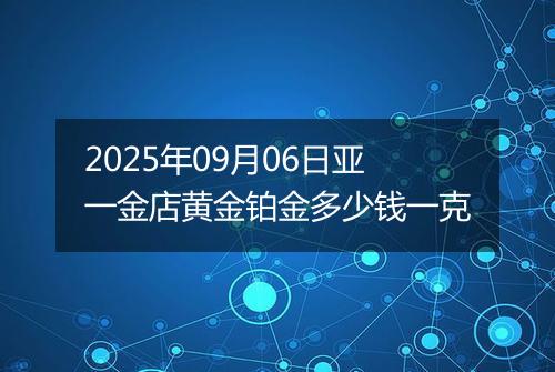 2025年09月06日亚一金店黄金铂金多少钱一克