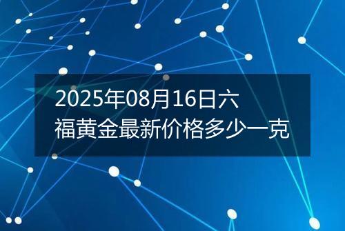 2025年08月16日六福黄金最新价格多少一克