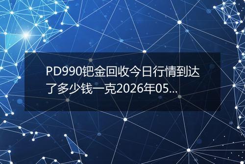 PD990钯金回收今日行情到达了多少钱一克2026年05月03日