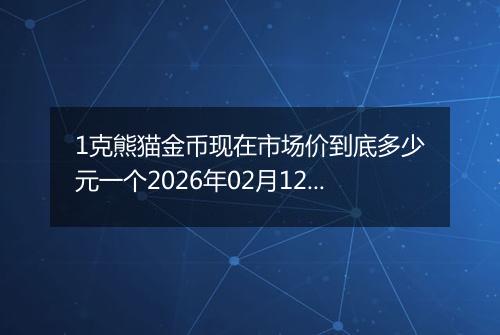 1克熊猫金币现在市场价到底多少元一个2026年02月12日