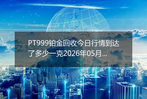 PT999铂金回收今日行情到达了多少一克2026年05月15日