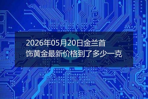 2026年05月20日金兰首饰黄金最新价格到了多少一克