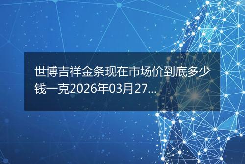 世博吉祥金条现在市场价到底多少钱一克2026年03月27日