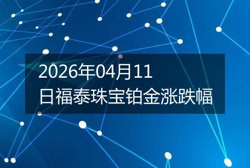 2026年04月11日福泰珠宝铂金涨跌幅