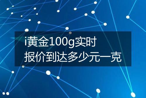 i黄金100g实时报价到达多少元一克