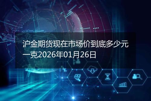 沪金期货现在市场价到底多少元一克2026年01月26日