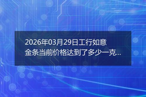 2026年03月29日工行如意金条当前价格达到了多少一克2026年03月29日