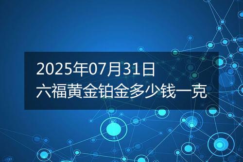 2025年07月31日六福黄金铂金多少钱一克