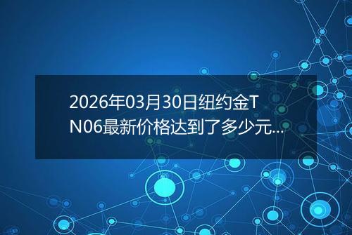 2026年03月30日纽约金TN06最新价格达到了多少元一克