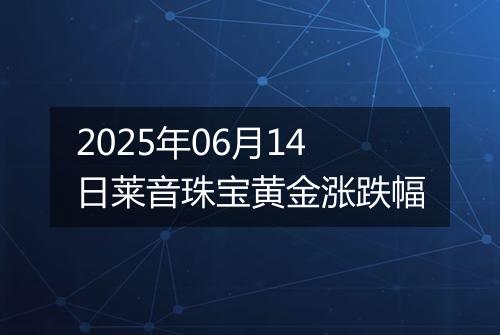 2025年06月14日莱音珠宝黄金涨跌幅