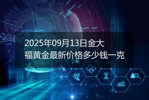 2025年09月13日金大福黄金最新价格多少钱一克