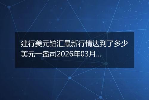 建行美元铂汇最新行情达到了多少美元一盎司2026年03月18日
