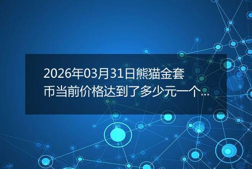 2026年03月31日熊猫金套币当前价格达到了多少元一个2026年03月31日