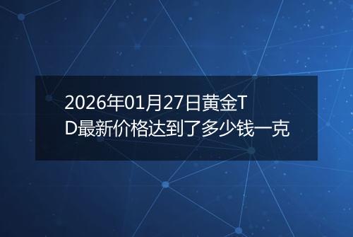 2026年01月27日黄金TD最新价格达到了多少钱一克