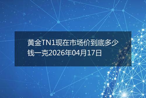 黄金TN1现在市场价到底多少钱一克2026年04月17日