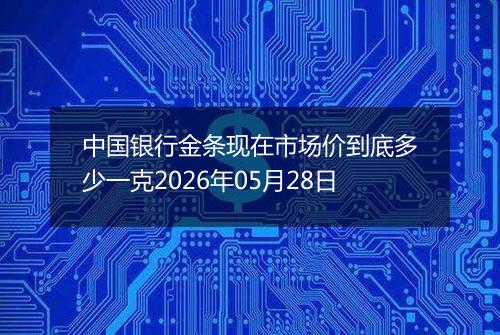 中国银行金条现在市场价到底多少一克2026年05月28日
