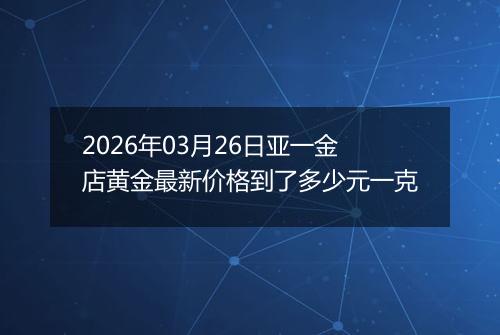 2026年03月26日亚一金店黄金最新价格到了多少元一克