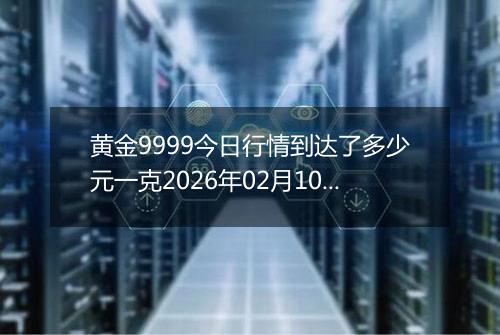 黄金9999今日行情到达了多少元一克2026年02月10日