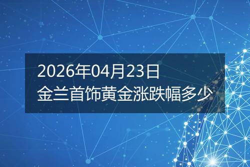 2026年04月23日金兰首饰黄金涨跌幅多少