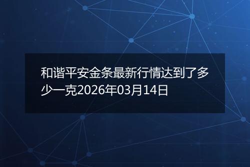 和谐平安金条最新行情达到了多少一克2026年03月14日