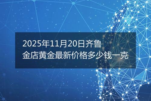 2025年11月20日齐鲁金店黄金最新价格多少钱一克