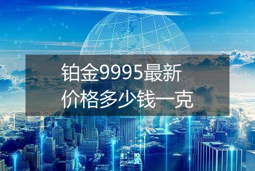 铂金9995最新价格多少钱一克