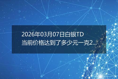 2026年03月07日白银TD当前价格达到了多少元一克2026年03月07日