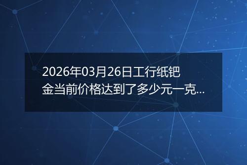 2026年03月26日工行纸钯金当前价格达到了多少元一克2026年03月26日