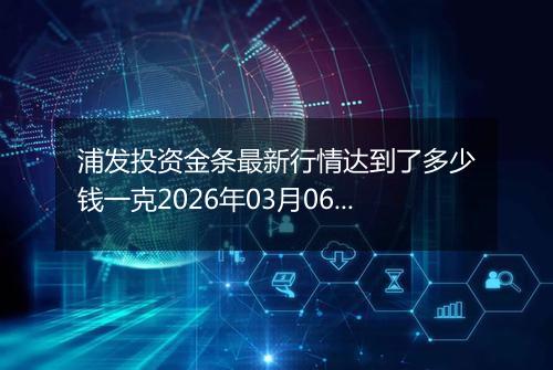 浦发投资金条最新行情达到了多少钱一克2026年03月06日