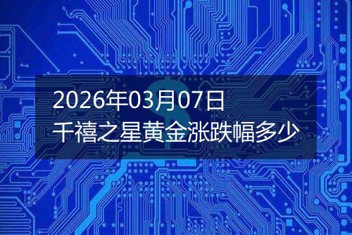 2026年03月07日千禧之星黄金涨跌幅多少