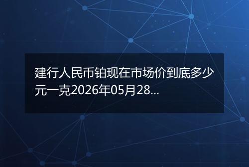 建行人民币铂现在市场价到底多少元一克2026年05月28日