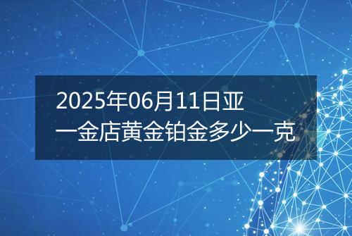 2025年06月11日亚一金店黄金铂金多少一克