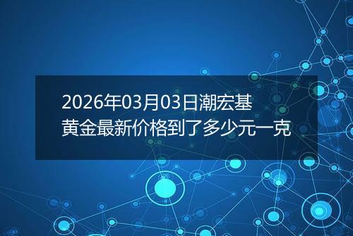 2026年03月03日潮宏基黄金最新价格到了多少元一克