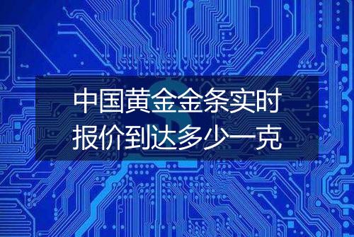 中国黄金金条实时报价到达多少一克
