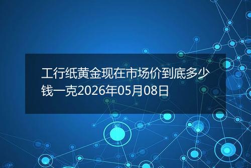 工行纸黄金现在市场价到底多少钱一克2026年05月08日