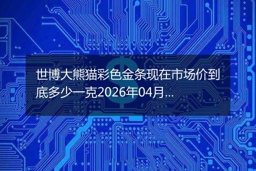 世博大熊猫彩色金条现在市场价到底多少一克2026年04月05日