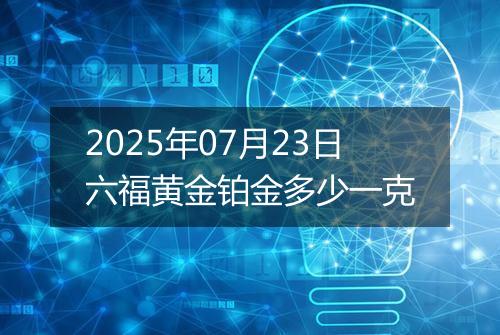 2025年07月23日六福黄金铂金多少一克
