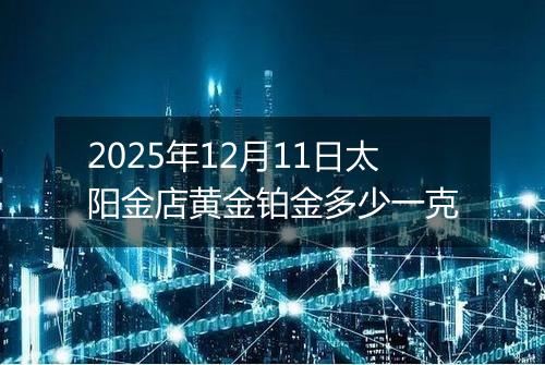 2025年12月11日太阳金店黄金铂金多少一克