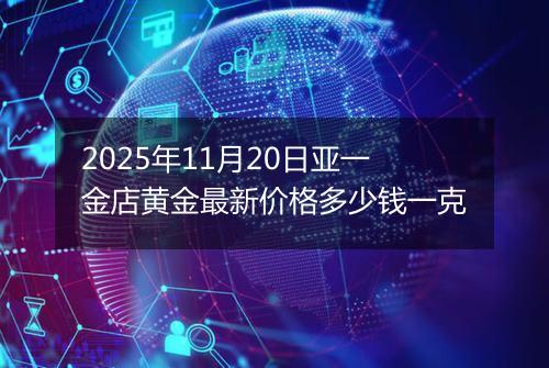 2025年11月20日亚一金店黄金最新价格多少钱一克