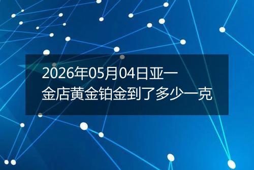 2026年05月04日亚一金店黄金铂金到了多少一克