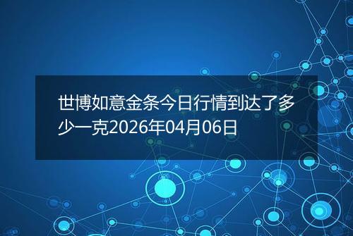 世博如意金条今日行情到达了多少一克2026年04月06日