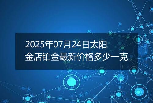 2025年07月24日太阳金店铂金最新价格多少一克