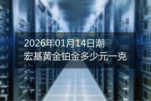 2026年01月14日潮宏基黄金铂金多少元一克