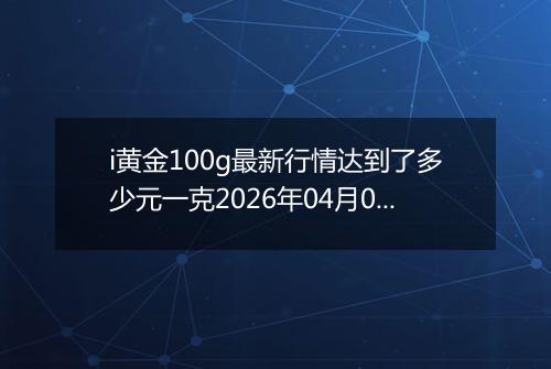 i黄金100g最新行情达到了多少元一克2026年04月01日