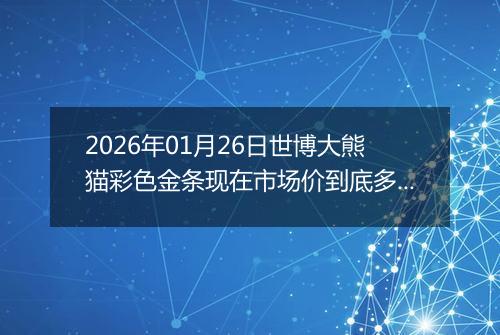 2026年01月26日世博大熊猫彩色金条现在市场价到底多少钱一克