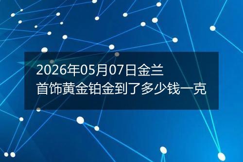 2026年05月07日金兰首饰黄金铂金到了多少钱一克